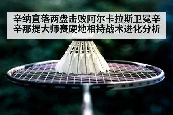 辛纳直落两盘击败阿尔卡拉斯卫冕辛辛那提大师赛硬地相持战术进化分析