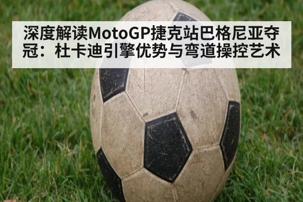 深度解读MotoGP捷克站巴格尼亚夺冠：杜卡迪引擎优势与弯道操控艺术
