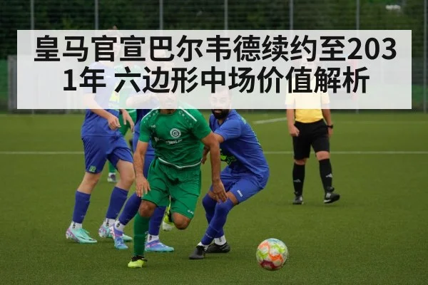 皇马官宣巴尔韦德续约至2031年 六边形中场价值解析